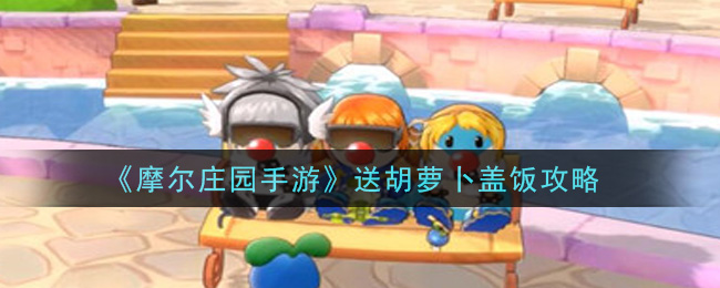 《摩尔庄园手游》送胡萝卜盖饭攻略
