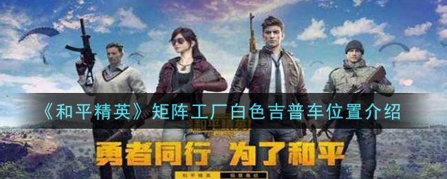《和平精英》矩阵工厂白色吉普车详细位置