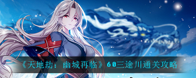 《天地劫：幽城再临》60三途川通关攻略