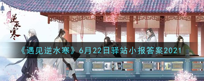 《遇见逆水寒》6月22日驿站小报答案2021