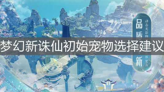 《梦幻新诛仙》初始宠物选择建议