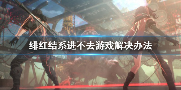 《绯红结系》进不去游戏怎么办？进不去游戏解决办法