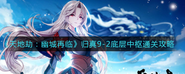 《天地劫：幽城再临》归真9-2底层中枢通关攻略