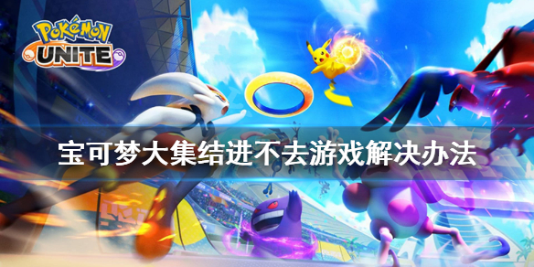 《宝可梦大集结》进不去游戏怎么办？进不去游戏解决办法