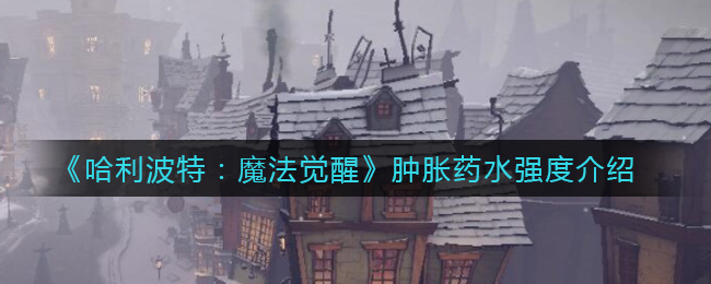 《​哈利波特：魔法觉醒》肿胀药水强度介绍