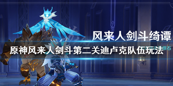 《原神》风来人剑斗第二关迪卢克怎么打 风来人剑斗第二关迪卢克队伍玩法
