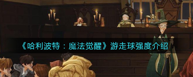 《哈利波特：魔法觉醒》游走球强度介绍