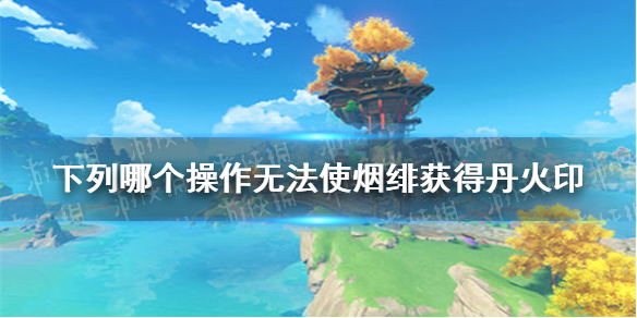 下列哪个操作，无法使烟绯获得「丹火印」 《原神手游》派蒙答题第三期答案分享
