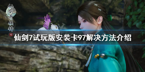 《仙剑奇侠传7》试玩版安装不了怎么办？试玩版安装卡97解决方法介绍