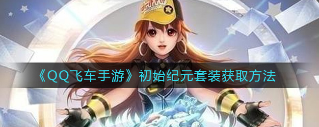 《QQ飞车手游》初始纪元套装获取方法