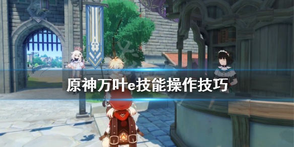 《原神》万叶e技能怎么操作？万叶e技能操作技巧