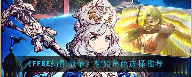 《最终幻想：勇气启示录幻影战争》初始角色选择推荐