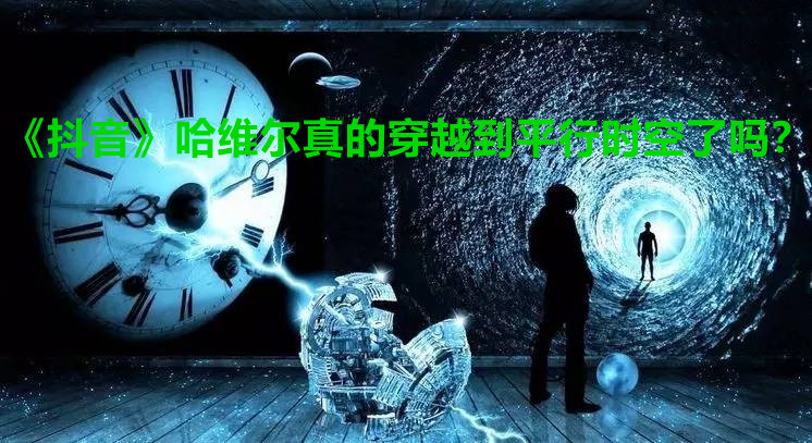 《抖音》哈维尔真的穿越到平行时空了吗？