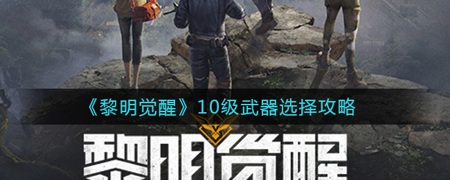 《黎明觉醒》10级武器选择攻略