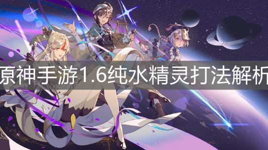 《原神手游》1.6纯水精灵打法解析