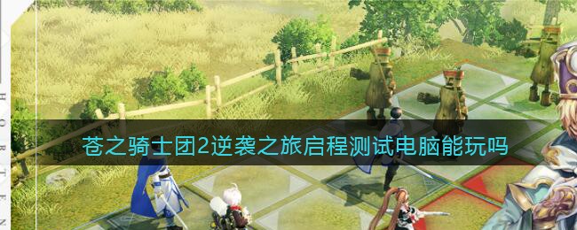 苍之骑士团2逆袭之旅启程测试电脑能玩吗