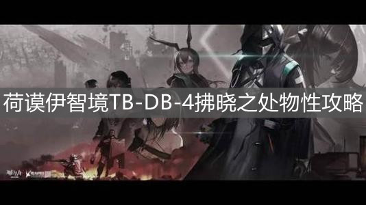 《明日方舟》荷谟伊智境TB-DB-4拂晓之处物性攻略
