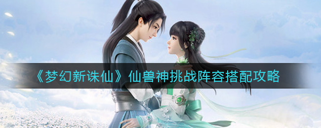 《梦幻新诛仙》仙兽神挑战阵容搭配攻略