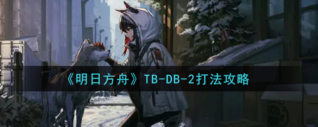 《明日方舟》TB-DB-2打法攻略