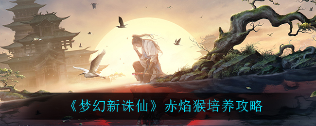 《梦幻新诛仙》赤焰猴培养攻略
