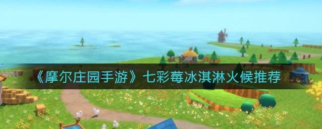《摩尔庄园手游》七彩莓冰淇淋火候推荐
