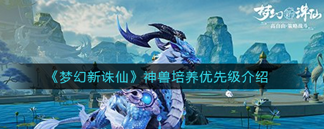 《梦幻新诛仙》神兽培养优先级详解