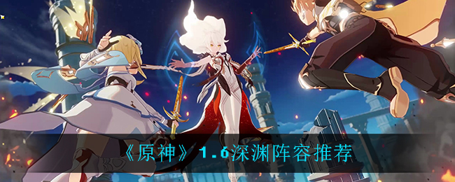 《原神》1.6深渊阵容介绍