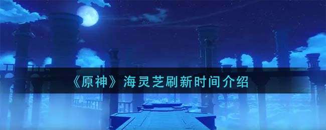 《原神》海灵芝刷新时间一览