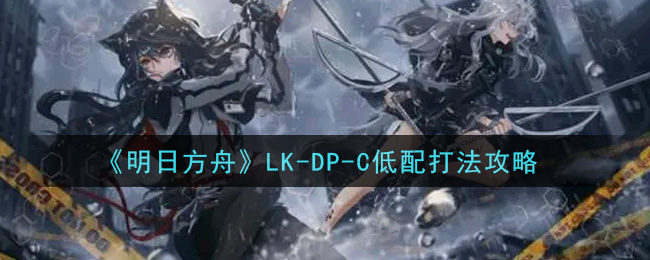 《明日方舟》LK-DP-C低配打法攻略