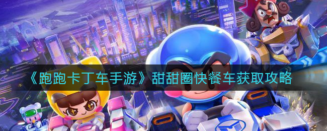 《跑跑卡丁车手游》甜甜圈快餐车获取攻略