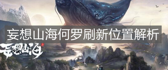 《妄想山海》何罗刷新位置解析 《妄想山海》何罗刷新位置解析