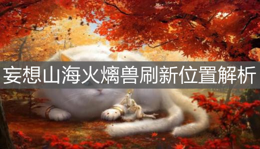 《妄想山海》火㷰兽刷新位置解析