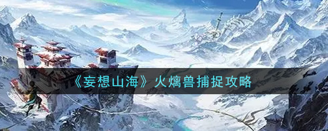 《妄想山海》火㷰兽捕捉方法