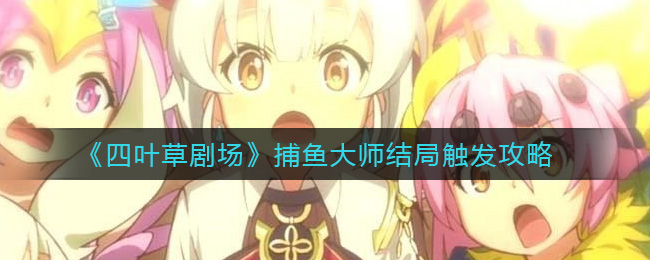 《四叶草剧场》捕鱼大师结局触发攻略