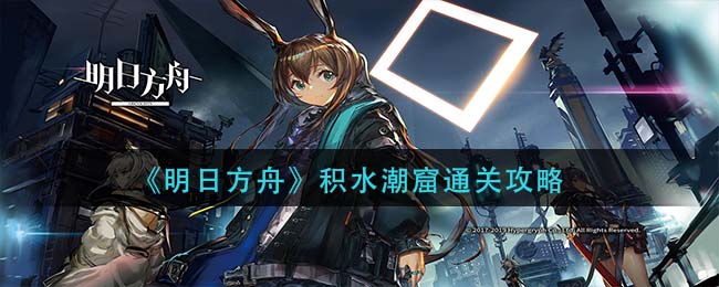 《明日方舟》积水潮窟通关攻略