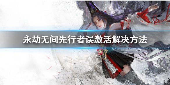 《永劫无间》先行者误激活怎么办？先行者误激活解决方法
