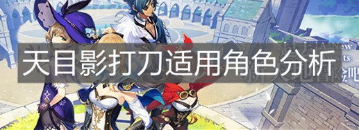 《原神手游》天目影打刀适用角色分析