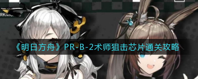 《明日方舟》PR-B-2术师狙击芯片通关攻略