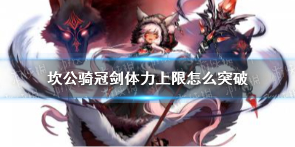 《坎公骑冠剑》体力上限怎么突破 体力上限解锁方法