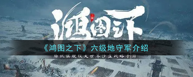 《鸿图之下》六级地守军介绍