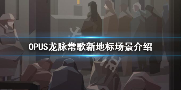 《OPUS龙脉常歌》新地标场景介绍 新地标有什么？