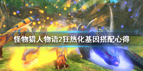 《怪物猎人物语2》狂热化怎么搭配？狂热化基因搭配心得