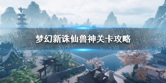《梦幻新诛仙》兽神关卡怎么进行攻略 兽神关卡攻略