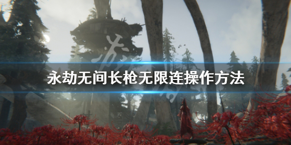《永劫无间》长枪无限连怎么操作？长枪无限连操作方法
