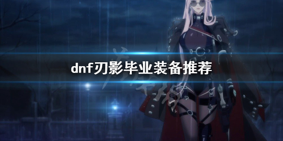 《dnf》刃影毕业装备是什么？刃影毕业装备推荐