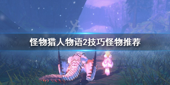 《怪物猎人物语2》技巧怪选什么？技巧怪物推荐