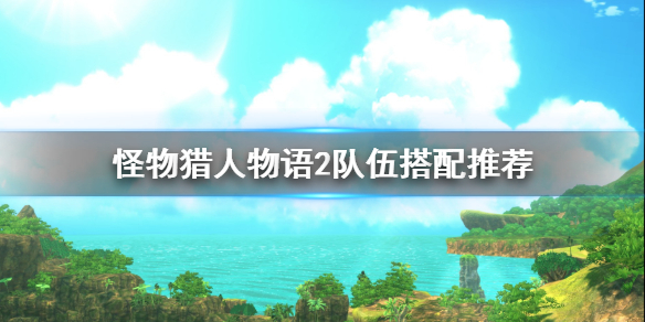《怪物猎人物语2》队伍怎么搭配？队伍搭配推荐