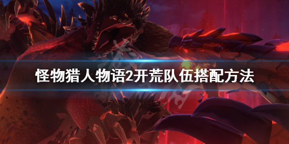 《怪物猎人物语2》开荒队伍怎么搭配？开荒队伍搭配方法