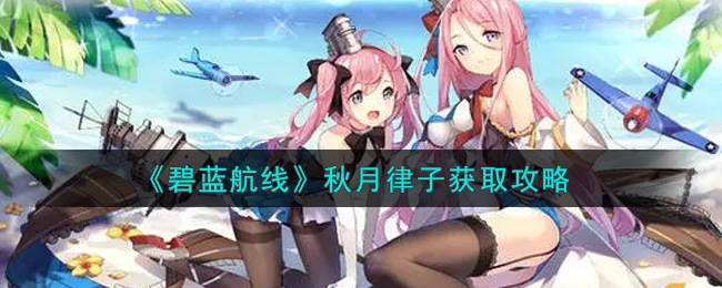 《碧蓝航线》秋月律子获取攻略