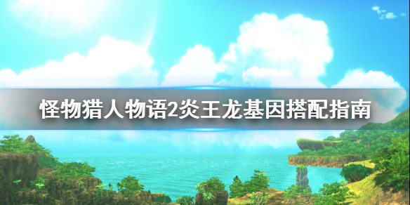 《怪物猎人物语2》炎王龙基因怎么搭配？炎王龙基因搭配指南
